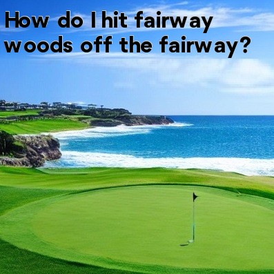 How do I hit fairway woods off the fairway How do I hit fairway woods off the fairway