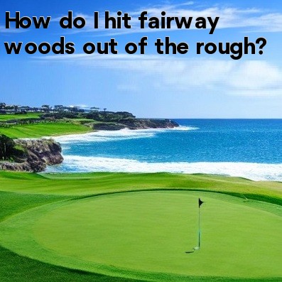 How do I hit fairway woods out of the rough How do I hit fairway woods out of the rough