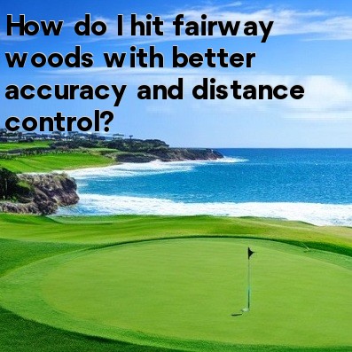 How do I hit fairway woods with better accuracy and distance control How do I hit fairway woods with better accuracy and distance control