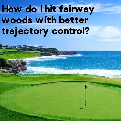 How do I hit fairway woods with better trajectory control How do I hit fairway woods with better trajectory control