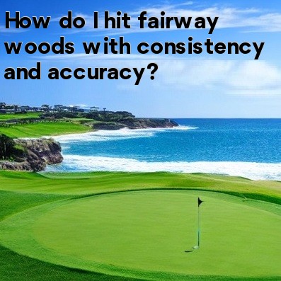 How do I hit fairway woods with consistency and accuracy