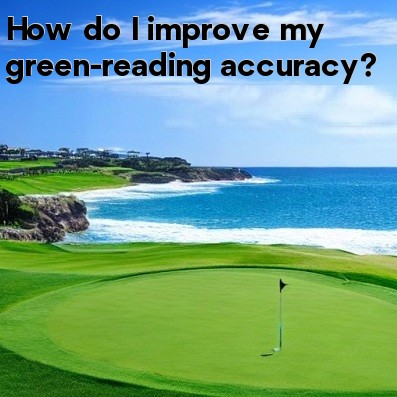 How do I improve my green-reading accuracy How do I improve my green-reading accuracy