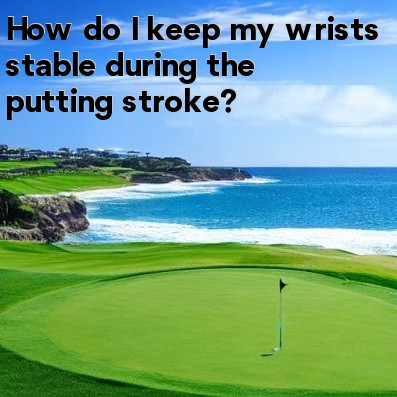 How do I keep my wrists stable during the putting stroke How do I keep my wrists stable during the putting stroke