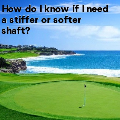 How do I know if I need a stiffer or softer shaft How do I know if I need a stiffer or softer shaft