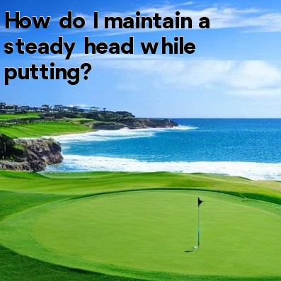 How do I maintain a steady head while putting How do I maintain a steady head while putting