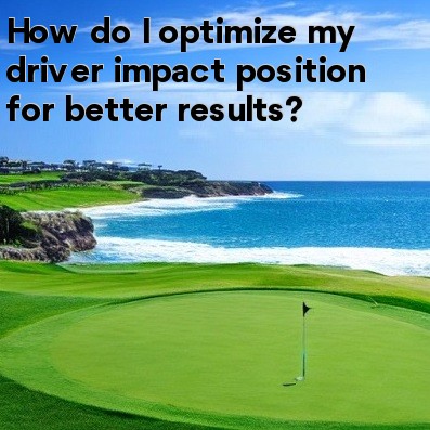 How do I optimize my driver impact position for better results How do I optimize my driver impact position for better results