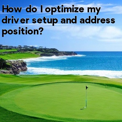 How do I optimize my driver setup and address position How do I optimize my driver setup and address position