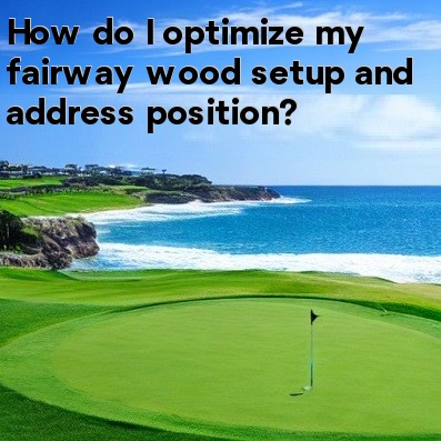 How do I optimize my fairway wood setup and address position