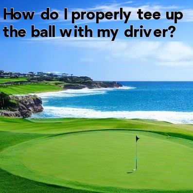 How do I properly tee up the ball with my driver How do I properly tee up the ball with my driver