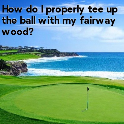 How do I properly tee up the ball with my fairway wood