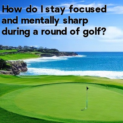 How do I stay focused and mentally sharp during a round of golf How do I stay focused and mentally sharp during a round of golf