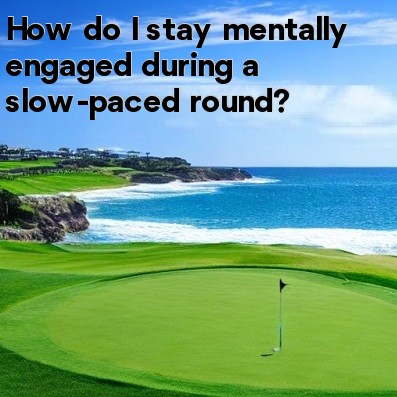How do I stay mentally engaged during a slow-paced round