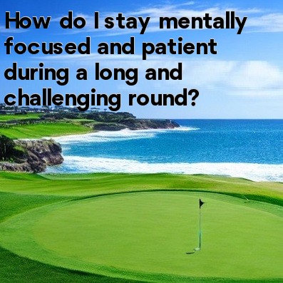 How do I stay mentally focused and patient during a long and challenging round How do I stay mentally focused and patient during a long and challenging round