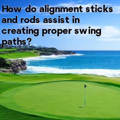 How do alignment sticks and rods assist in creating proper swing paths How do alignment sticks and rods assist in creating proper swing paths