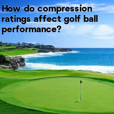 How do compression ratings affect golf ball performance How do compression ratings affect golf ball performance