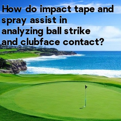 How do impact tape and spray assist in analyzing ball strike and clubface contact How do impact tape and spray assist in analyzing ball strike and clubface contact