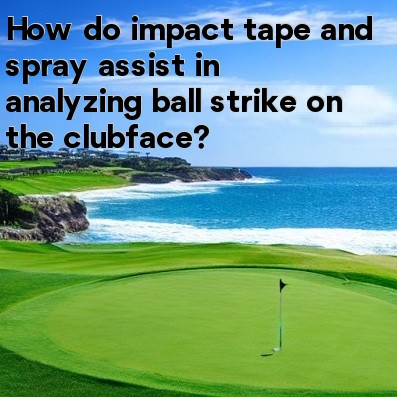 How do impact tape and spray assist in analyzing ball strike on the clubface How do impact tape and spray assist in analyzing ball strike on the clubface