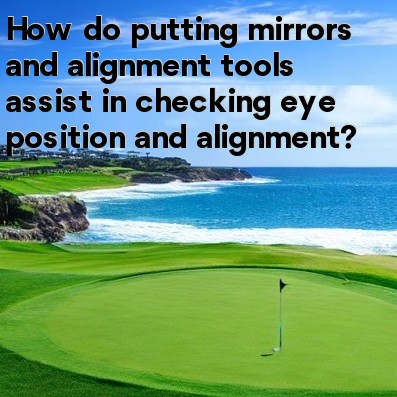 How do putting mirrors and alignment tools assist in checking eye position and alignment How do putting mirrors and alignment tools assist in checking eye position and alignment