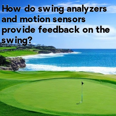 How do swing analyzers and motion sensors provide feedback on the swing How do swing analyzers and motion sensors provide feedback on the swing