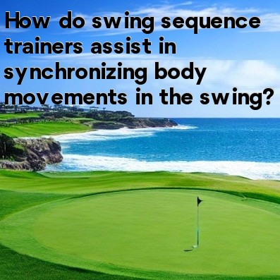 How do swing sequence trainers assist in synchronizing body movements in the swing How do swing sequence trainers assist in synchronizing body movements in the swing
