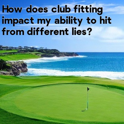How does club fitting impact my ability to hit from different lies How does club fitting impact my ability to hit from different lies