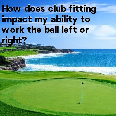 How does club fitting impact my ability to work the ball left or right How does club fitting impact my ability to work the ball left or right