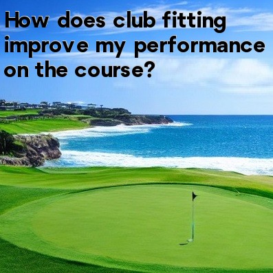 How does club fitting improve my performance on the course How does club fitting improve my performance on the course
