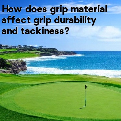 How does grip material affect grip durability and tackiness How does grip material affect grip durability and tackiness