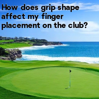 How does grip shape affect my finger placement on the club How does grip shape affect my finger placement on the club