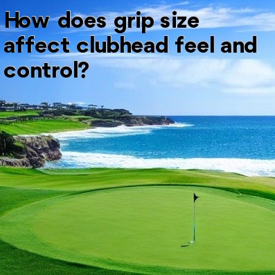 How does grip size affect clubhead feel and control