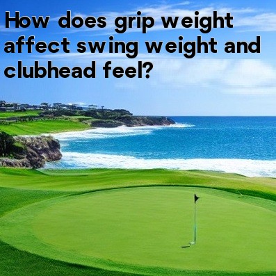 How does grip weight affect swing weight and clubhead feel How does grip weight affect swing weight and clubhead feel