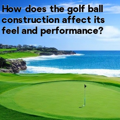 How does the golf ball construction affect its feel and performance How does the golf ball construction affect its feel and performance