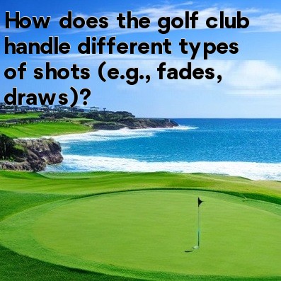 How does the golf club handle different types of shots (e.g., fades, draws) How does the golf club handle different types of shots (e.g., fades, draws)
