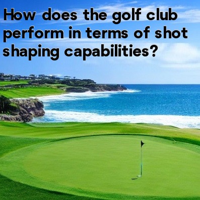 How does the golf club perform in terms of shot shaping capabilities How does the golf club perform in terms of shot shaping capabilities