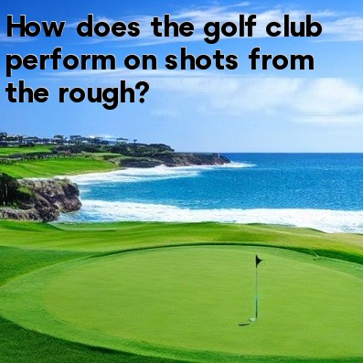 How does the golf club perform on shots from the rough How does the golf club perform on shots from the rough