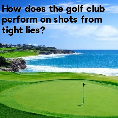 How does the golf club perform on shots from tight lies How does the golf club perform on shots from tight lies