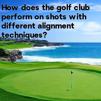 How does the golf club perform on shots with different alignment techniques How does the golf club perform on shots with different alignment techniques