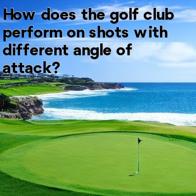 How does the golf club perform on shots with different angle of attack How does the golf club perform on shots with different angle of attack