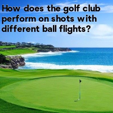 How does the golf club perform on shots with different ball flights How does the golf club perform on shots with different ball flights