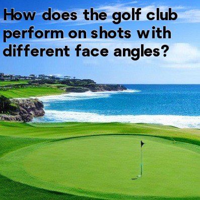 How does the golf club perform on shots with different face angles How does the golf club perform on shots with different face angles
