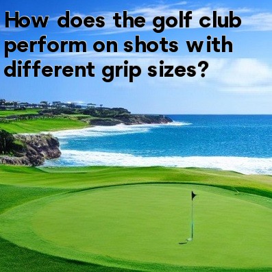How does the golf club perform on shots with different grip sizes