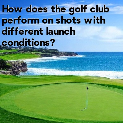 How does the golf club perform on shots with different launch conditions How does the golf club perform on shots with different launch conditions