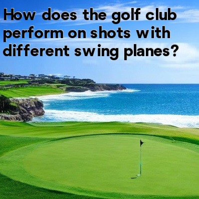 How does the golf club perform on shots with different swing planes How does the golf club perform on shots with different swing planes