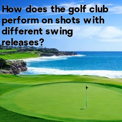 How does the golf club perform on shots with different swing releases How does the golf club perform on shots with different swing releases