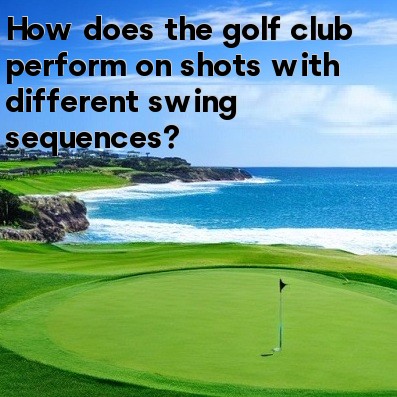 How does the golf club perform on shots with different swing sequences How does the golf club perform on shots with different swing sequences