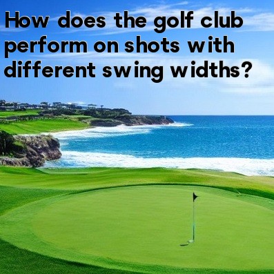 How does the golf club perform on shots with different swing widths How does the golf club perform on shots with different swing widths