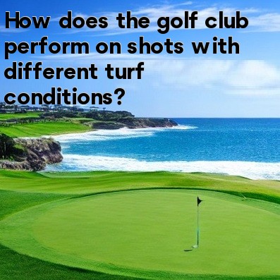 How does the golf club perform on shots with different turf conditions How does the golf club perform on shots with different turf conditions