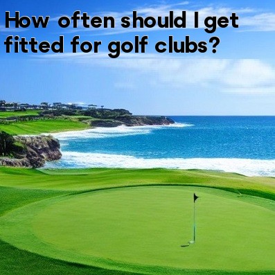 How often should I get fitted for golf clubs