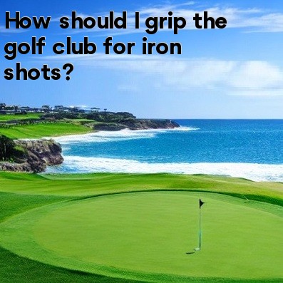 How should I grip the golf club for iron shots How should I grip the golf club for iron shots