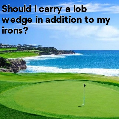 Should I carry a lob wedge in addition to my irons Should I carry a lob wedge in addition to my irons